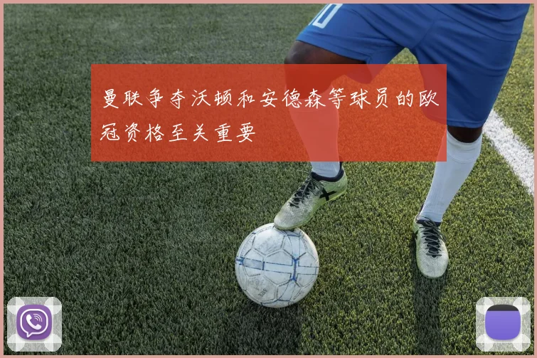 曼联争夺沃顿和安德森等球员的欧冠资格至关重要