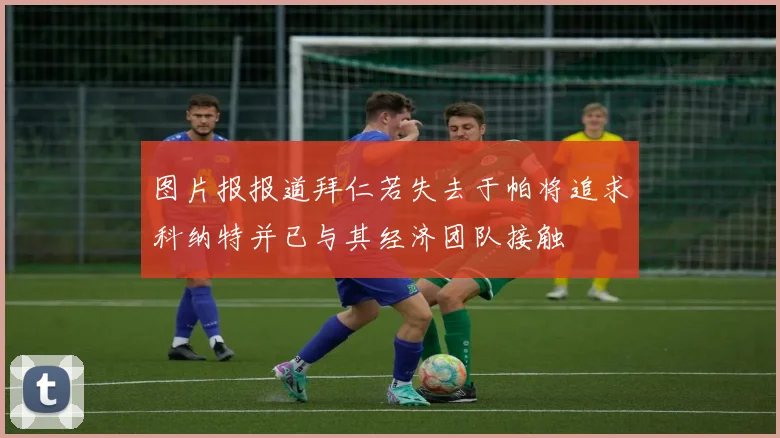 图片报报道拜仁若失去于帕将追求科纳特并已与其经济团队接触