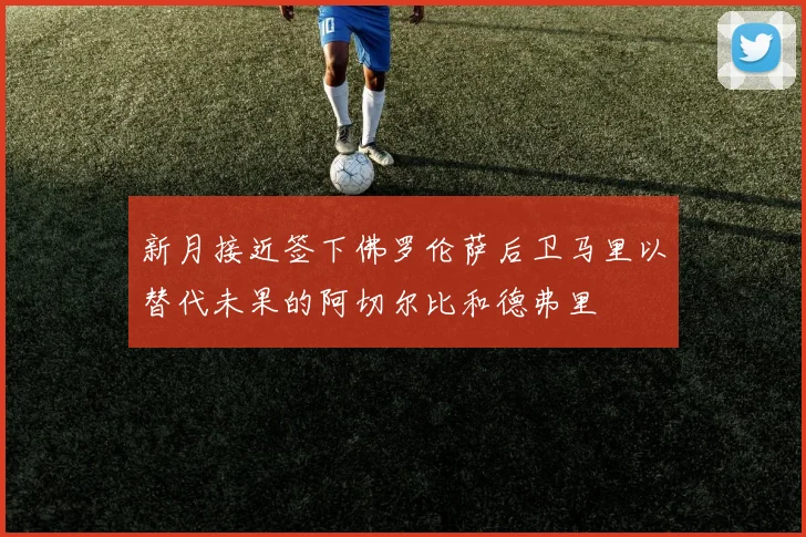 新月接近签下佛罗伦萨后卫马里以替代未果的阿切尔比和德弗里