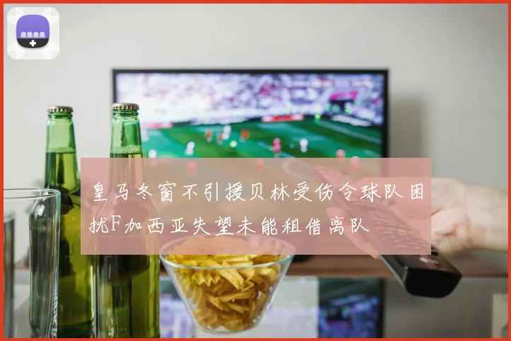 皇马冬窗不引援贝林受伤令球队困扰F加西亚失望未能租借离队