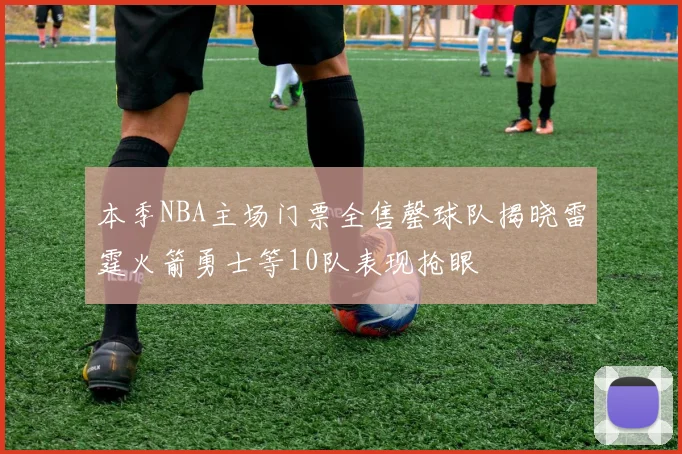 本季NBA主场门票全售罄球队揭晓雷霆火箭勇士等10队表现抢眼