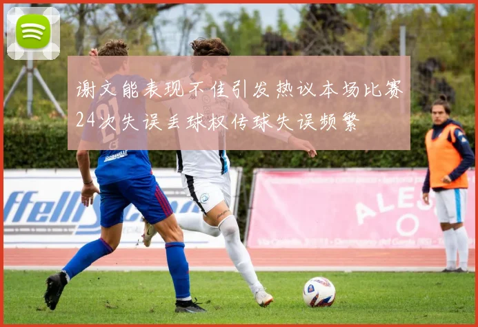 谢文能表现不佳引发热议本场比赛24次失误丢球权传球失误频繁