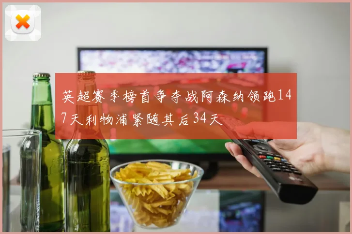 英超赛季榜首争夺战阿森纳领跑147天利物浦紧随其后34天
