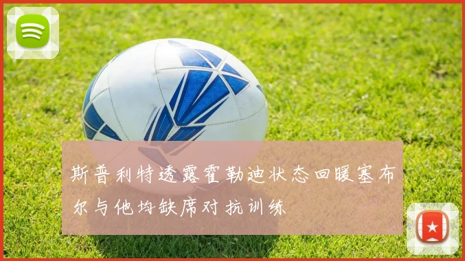 斯普利特透露霍勒迪状态回暖塞布尔与他均缺席对抗训练