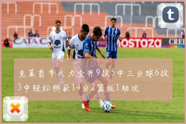 克莱首节火力全开9投5中三分球6投3中轻松斩获14分2篮板1助攻