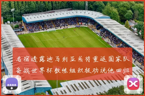 名宿透露迪马利亚或将重返国家队备战世界杯教练组积极劝说他回归