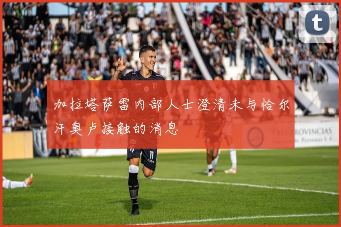 加拉塔萨雷内部人士澄清未与恰尔汗奥卢接触的消息
