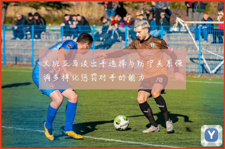 文班亚马谈出手选择与防守关系强调多样化惩罚对手的能力