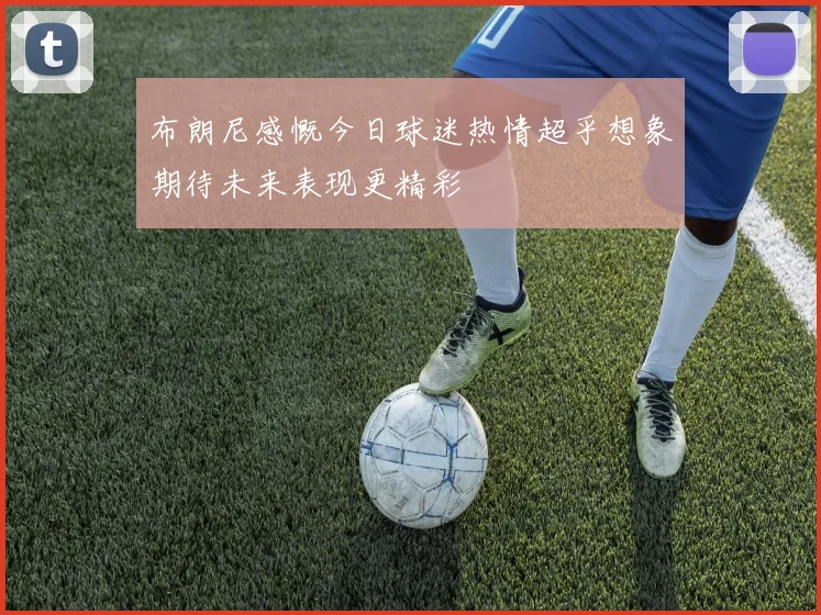 布朗尼感慨今日球迷热情超乎想象期待未来表现更精彩
