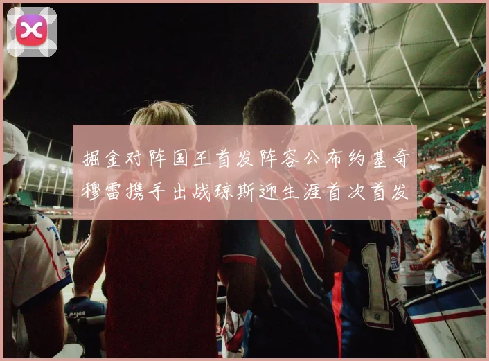 掘金对阵国王首发阵容公布约基奇穆雷携手出战琼斯迎生涯首次首发机会