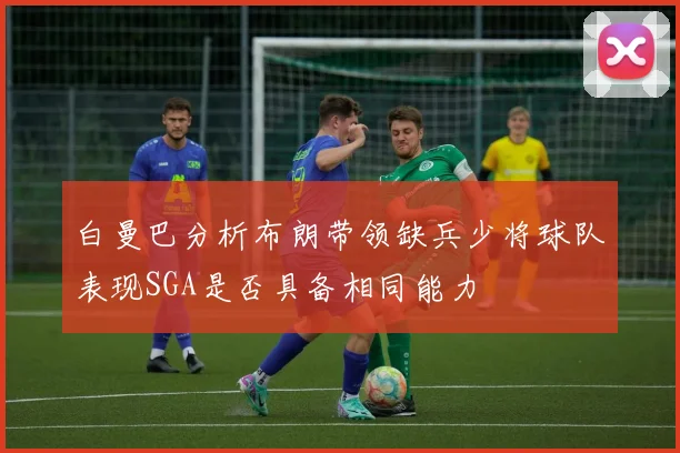 白曼巴分析布朗带领缺兵少将球队表现SGA是否具备相同能力
