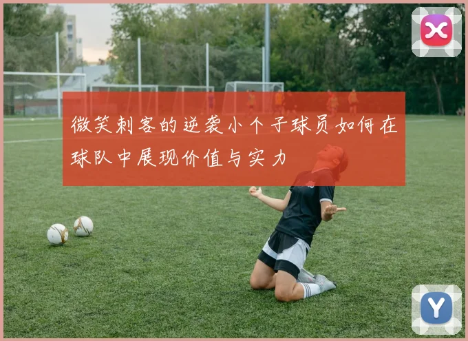 微笑刺客的逆袭小个子球员如何在球队中展现价值与实力