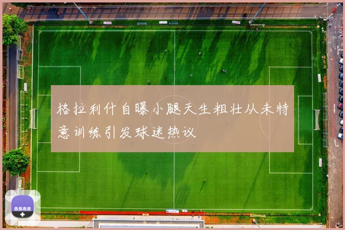 格拉利什自曝小腿天生粗壮从未特意训练引发球迷热议