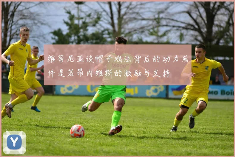 维蒂尼亚谈帽子戏法背后的动力或许是若昂内维斯的激励与支持