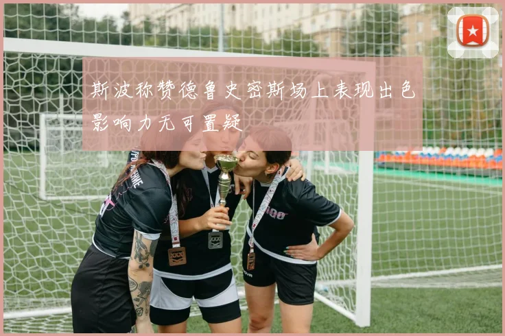 斯波称赞德鲁史密斯场上表现出色影响力无可置疑