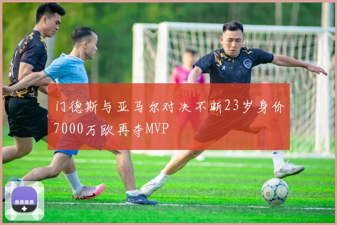 门德斯与亚马尔对决不断23岁身价7000万欧再夺MVP