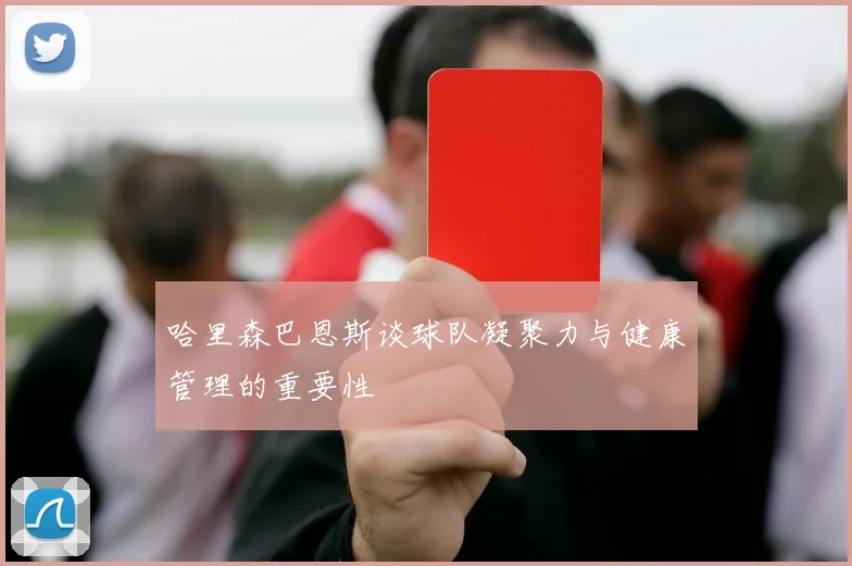 哈里森巴恩斯谈球队凝聚力与健康管理的重要性