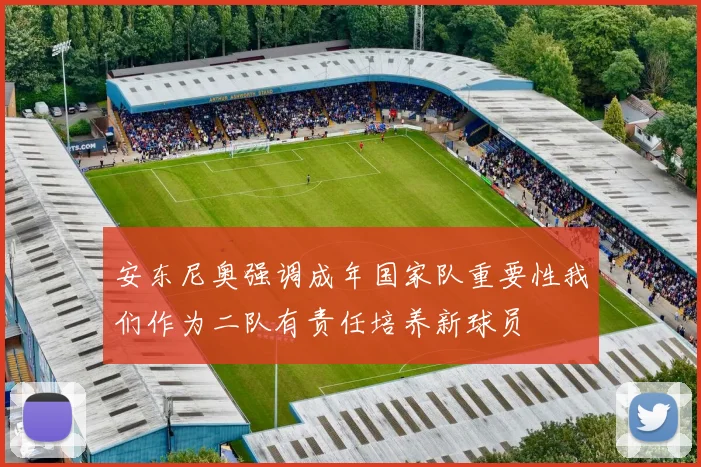 安东尼奥强调成年国家队重要性我们作为二队有责任培养新球员