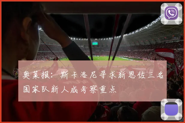 奥莱报：斯卡洛尼寻求新恩佐三名国家队新人成考察重点