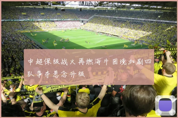 中超保级战火再燃海牛困境加剧四队争夺悬念升级