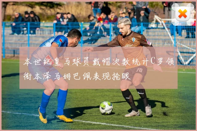 本世纪皇马球员戴帽次数统计C罗领衔本泽马姆巴佩表现抢眼