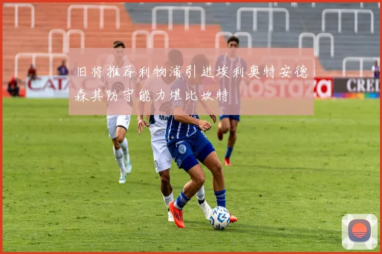 旧将推荐利物浦引进埃利奥特安德森其防守能力堪比坎特