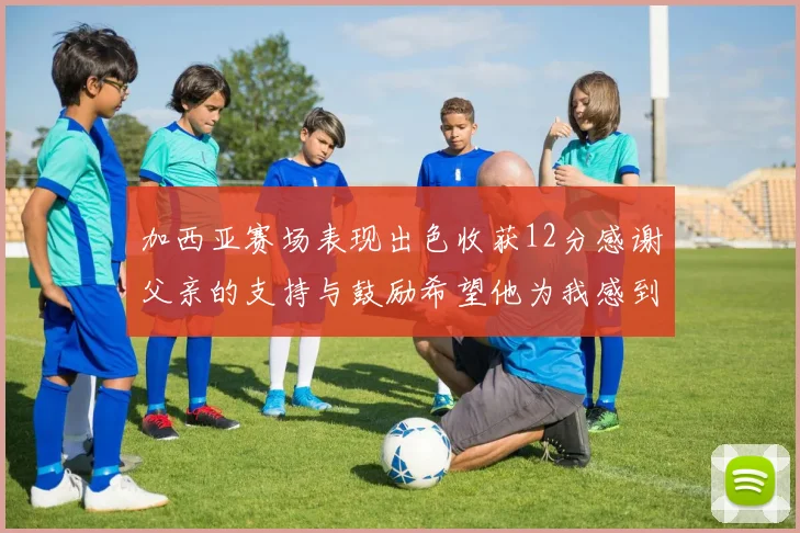 加西亚赛场表现出色收获12分感谢父亲的支持与鼓励希望他为我感到骄傲