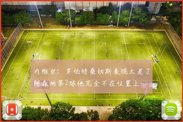 内维尔：罗伯特桑切斯表现太差了阿森纳第2球他完全不在位置上