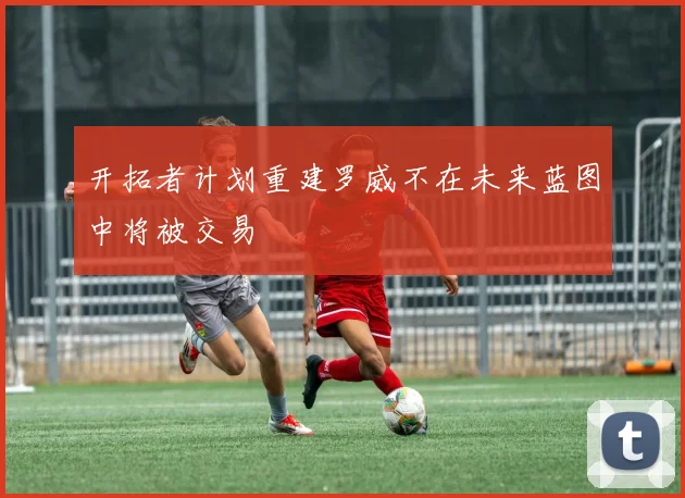 开拓者计划重建罗威不在未来蓝图中将被交易