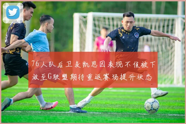 76人队后卫麦凯恩因表现不佳被下放至G联盟期待重返赛场提升状态