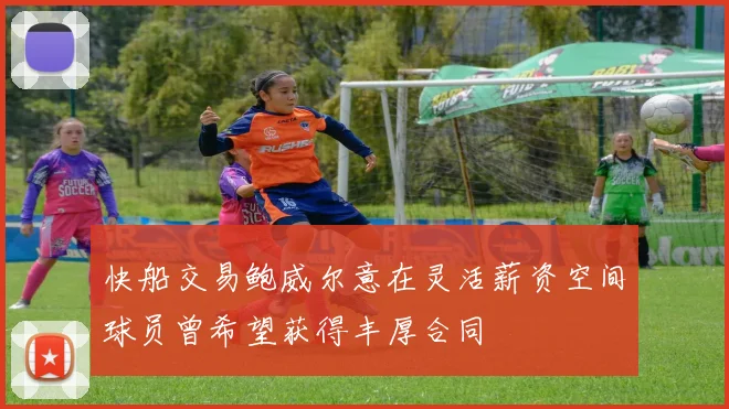 快船交易鲍威尔意在灵活薪资空间球员曾希望获得丰厚合同