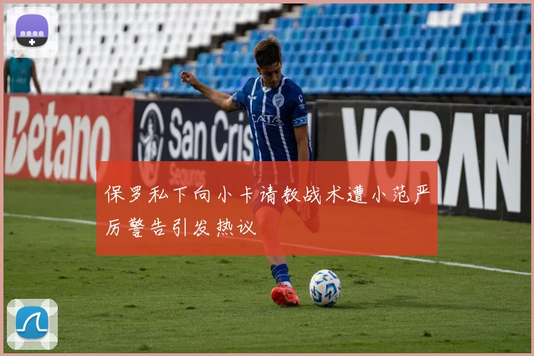 保罗私下向小卡请教战术遭小范严厉警告引发热议