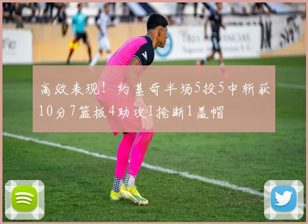 高效表现！约基奇半场5投5中斩获10分7篮板4助攻1抢断1盖帽