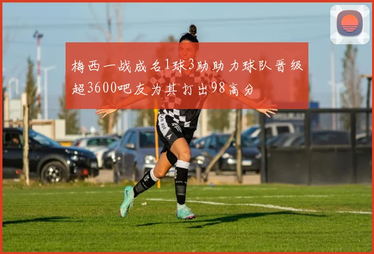 梅西一战成名1球3助助力球队晋级超3600吧友为其打出98高分