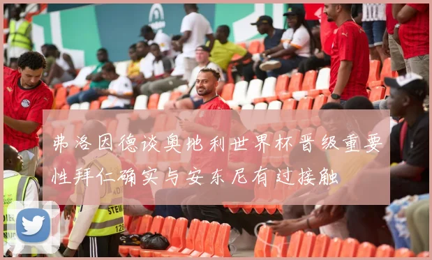 弗洛因德谈奥地利世界杯晋级重要性拜仁确实与安东尼有过接触