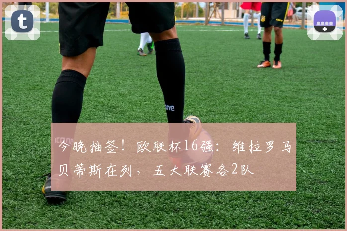 今晚抽签！欧联杯16强：维拉罗马贝蒂斯在列，五大联赛各2队