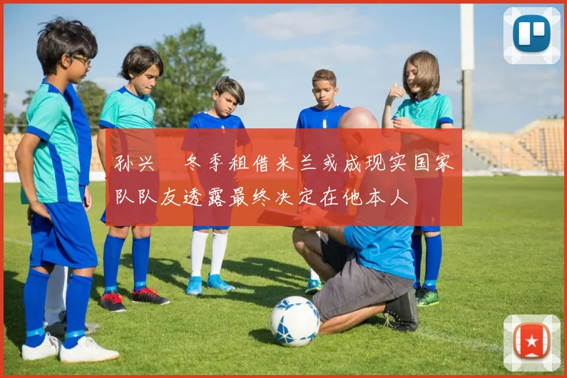 孙兴慜冬季租借米兰或成现实国家队队友透露最终决定在他本人