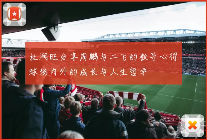 杜润旺分享周鹏与二飞的教导心得球场内外的成长与人生哲学