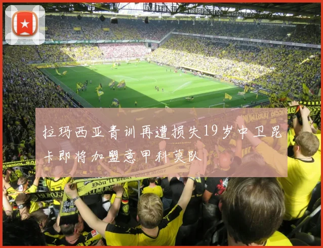 拉玛西亚青训再遭损失19岁中卫昆卡即将加盟意甲科莫队