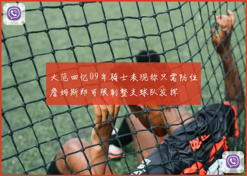 大范回忆09年骑士表现称只需防住詹姆斯即可限制整支球队发挥