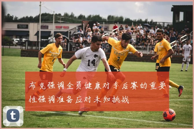 布克强调全员健康对季后赛的重要性强调准备应对未知挑战